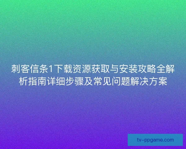 刺客信条1下载资源获取与安装攻略全解析指南详细步骤及常见问题解决方案