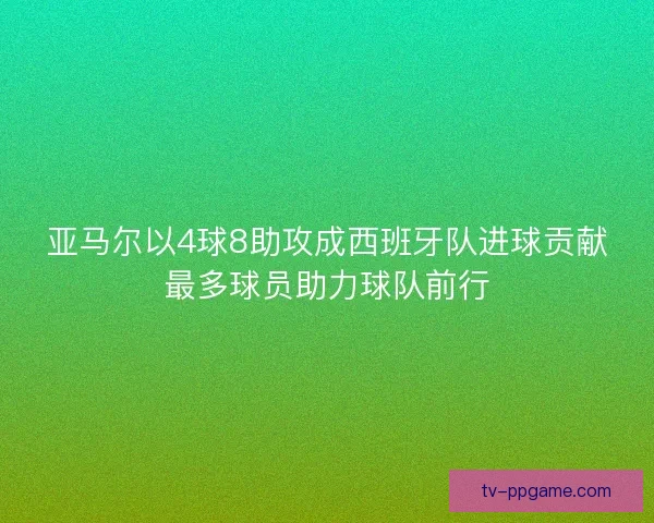 亚马尔以4球8助攻成西班牙队进球贡献最多球员助力球队前行